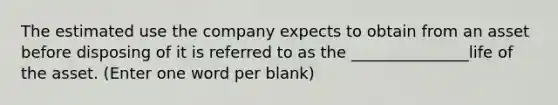 The estimated use the company expects to obtain from an asset before disposing of it is referred to as the _______________life of the asset. (Enter one word per blank)