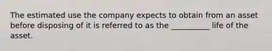 The estimated use the company expects to obtain from an asset before disposing of it is referred to as the __________ life of the asset.