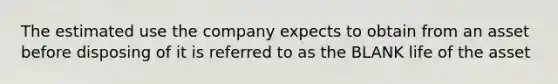 The estimated use the company expects to obtain from an asset before disposing of it is referred to as the BLANK life of the asset