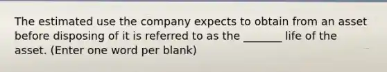 The estimated use the company expects to obtain from an asset before disposing of it is referred to as the _______ life of the asset. (Enter one word per blank)