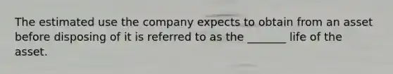 The estimated use the company expects to obtain from an asset before disposing of it is referred to as the _______ life of the asset.