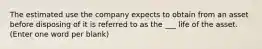 The estimated use the company expects to obtain from an asset before disposing of it is referred to as the ___ life of the asset. (Enter one word per blank)