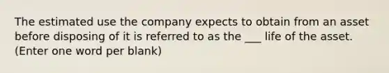 The estimated use the company expects to obtain from an asset before disposing of it is referred to as the ___ life of the asset. (Enter one word per blank)