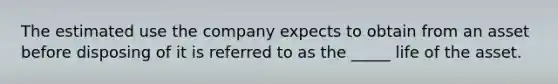 The estimated use the company expects to obtain from an asset before disposing of it is referred to as the _____ life of the asset.