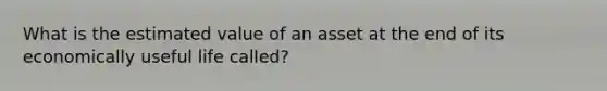 What is the estimated value of an asset at the end of its economically useful life called?