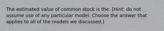 The estimated value of common stock is the: [Hint: do not assume use of any particular model. Choose the answer that applies to all of the models we discussed.]