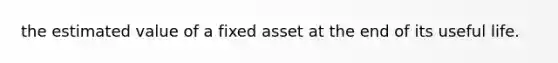 the estimated value of a fixed asset at the end of its useful life.