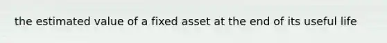 the estimated value of a fixed asset at the end of its useful life