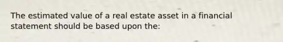 The estimated value of a real estate asset in a financial statement should be based upon the: