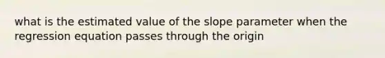 what is the estimated value of the slope parameter when the regression equation passes through the origin