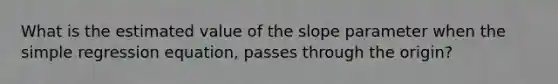 What is the estimated value of the slope parameter when the simple regression equation, passes through the origin?