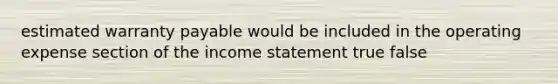 estimated warranty payable would be included in the operating expense section of the income statement true false