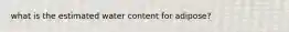 what is the estimated water content for adipose?