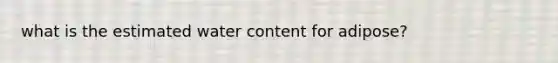 what is the estimated water content for adipose?