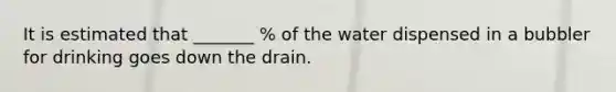 It is estimated that _______ % of the water dispensed in a bubbler for drinking goes down the drain.