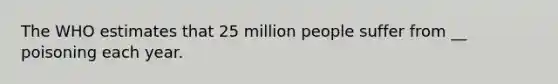 The WHO estimates that 25 million people suffer from __ poisoning each year.