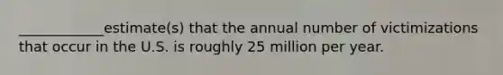 ____________estimate(s) that the annual number of victimizations that occur in the U.S. is roughly 25 million per year.