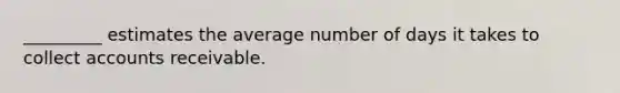 _________ estimates the average number of days it takes to collect accounts receivable.