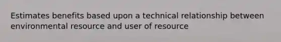 Estimates benefits based upon a technical relationship between environmental resource and user of resource