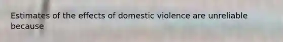 Estimates of the effects of domestic violence are unreliable because