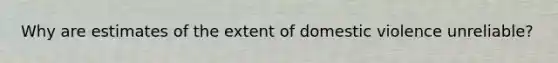 Why are estimates of the extent of domestic violence unreliable?