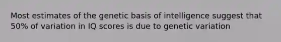 Most estimates of the genetic basis of intelligence suggest that 50% of variation in IQ scores is due to genetic variation