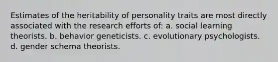 Estimates of the heritability of personality traits are most directly associated with the research efforts of: a. social learning theorists. b. behavior geneticists. c. evolutionary psychologists. d. gender schema theorists.