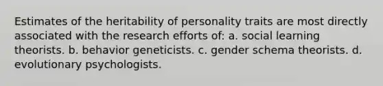 Estimates of the heritability of personality traits are most directly associated with the research efforts of: a. social learning theorists. b. behavior geneticists. c. gender schema theorists. d. evolutionary psychologists.