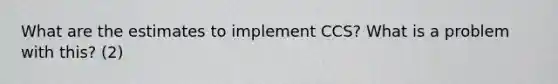 What are the estimates to implement CCS? What is a problem with this? (2)