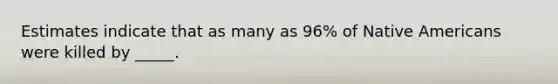 Estimates indicate that as many as 96% of Native Americans were killed by _____.