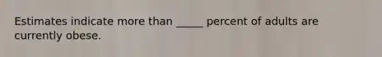 Estimates indicate <a href='https://www.questionai.com/knowledge/keWHlEPx42-more-than' class='anchor-knowledge'>more than</a> _____ percent of adults are currently obese.