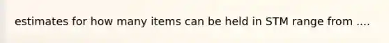 estimates for how many items can be held in STM range from ....
