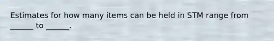 Estimates for how many items can be held in STM range from ______ to ______.