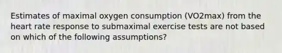 Estimates of maximal oxygen consumption (VO2max) from the heart rate response to submaximal exercise tests are not based on which of the following assumptions?