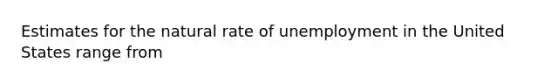 Estimates for the natural rate of unemployment in the United States range from