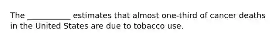 The ___________ estimates that almost one-third of cancer deaths in the United States are due to tobacco use.