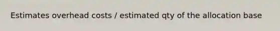 Estimates overhead costs / estimated qty of the allocation base