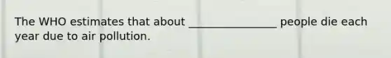 The WHO estimates that about ________________ people die each year due to air pollution.