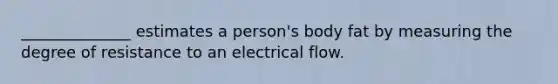 ______________ estimates a person's body fat by measuring the degree of resistance to an electrical flow.