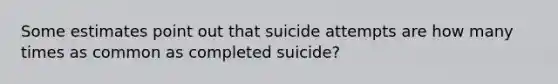 Some estimates point out that suicide attempts are how many times as common as completed suicide?