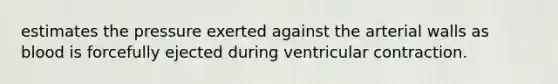 estimates the pressure exerted against the arterial walls as blood is forcefully ejected during ventricular contraction.