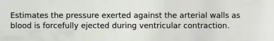 Estimates the pressure exerted against the arterial walls as blood is forcefully ejected during ventricular contraction.