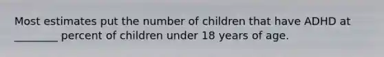 Most estimates put the number of children that have ADHD at ________ percent of children under 18 years of age.