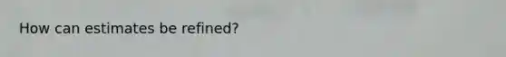 How can estimates be refined?
