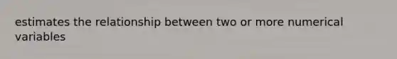 estimates the relationship between two or more numerical variables