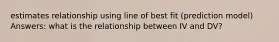 estimates relationship using line of best fit (prediction model) Answers: what is the relationship between IV and DV?