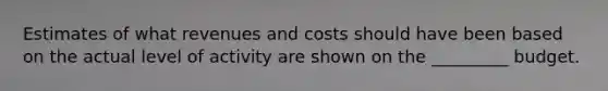 Estimates of what revenues and costs should have been based on the actual level of activity are shown on the _________ budget.