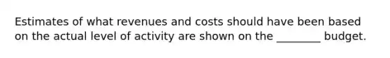 Estimates of what revenues and costs should have been based on the actual level of activity are shown on the ________ budget.