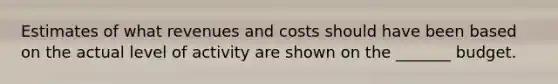 Estimates of what revenues and costs should have been based on the actual level of activity are shown on the _______ budget.