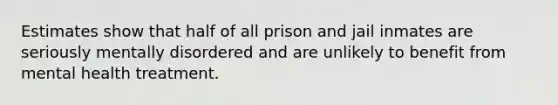 Estimates show that half of all prison and jail inmates are seriously mentally disordered and are unlikely to benefit from mental health treatment.